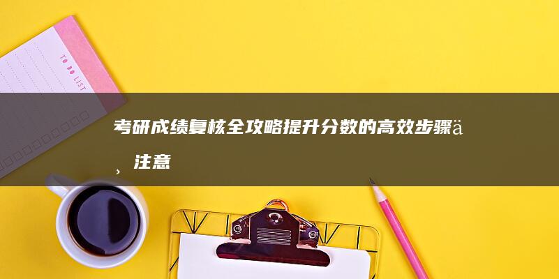 考研成绩复核全攻略：提升分数的高效步骤与注意事项